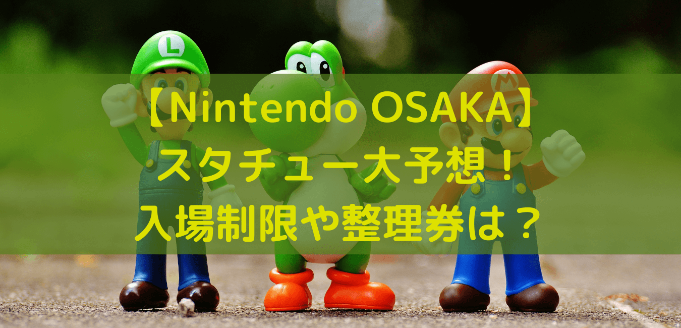 Nintendo Osaka スタチュー大予想 入場制限や整理券は あしたもなんとかなるブログ