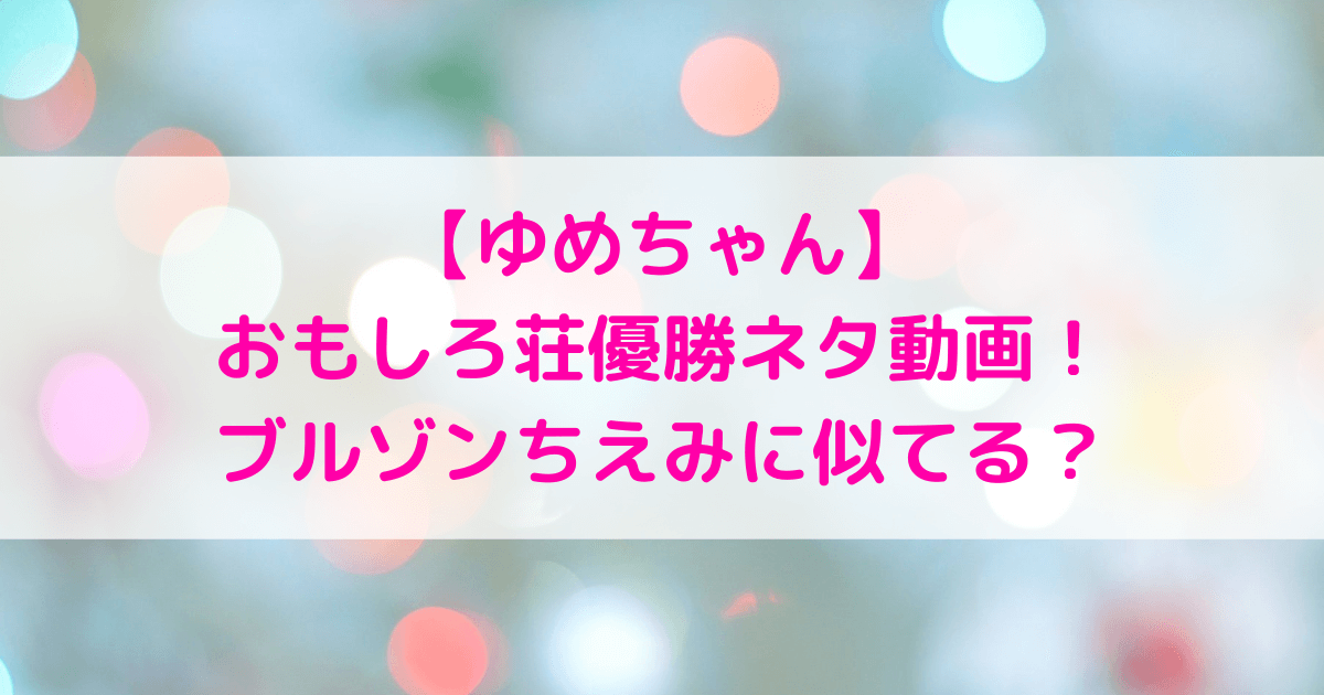 ゆめちゃん おもしろ荘優勝ネタ動画あり ブルゾンちえみに似てる あしたもなんとかなるブログ