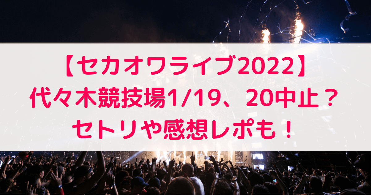 セカオワライブ22 代々木競技場1 19 中止 セトリや感想レポも あしたもなんとかなるブログ