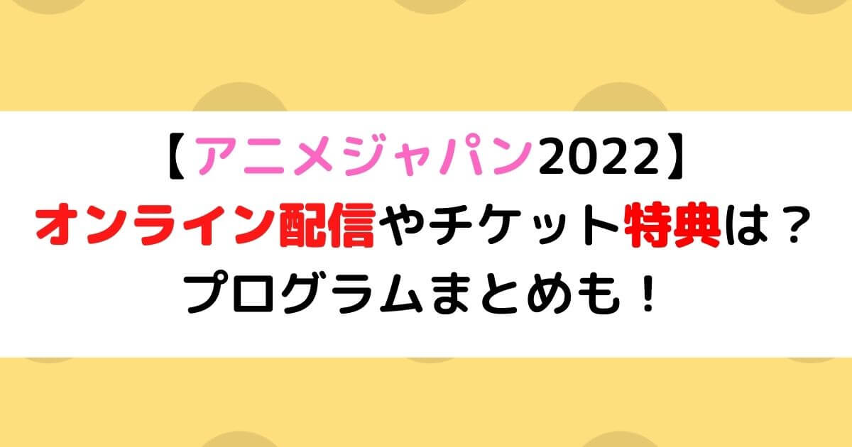 アニメジャパン22オンライン配信やチケット特典は プログラムまとめも あしたもなんとかなるブログ